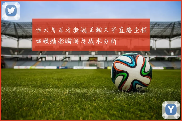 恒大与东方激战正酣文字直播全程回顾精彩瞬间与战术分析