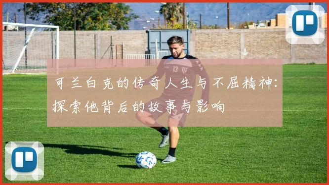 可兰白克的传奇人生与不屈精神：探索他背后的故事与影响