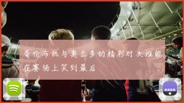 哥伦布机与奥兰多的精彩对决谁能在赛场上笑到最后