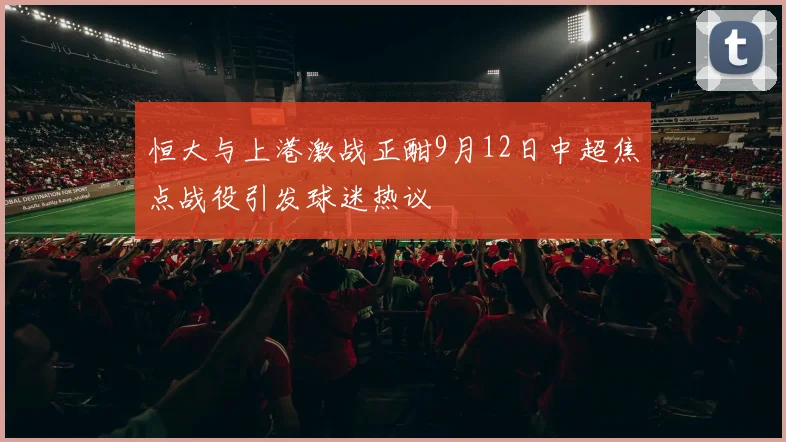 恒大与上港激战正酣9月12日中超焦点战役引发球迷热议