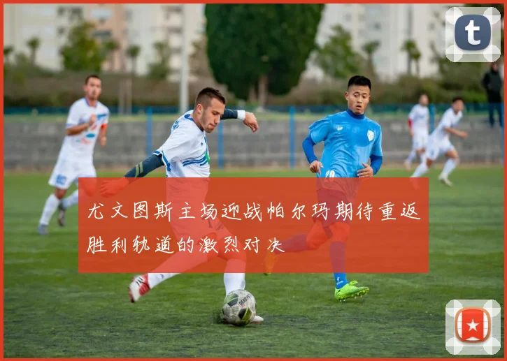 尤文图斯主场迎战帕尔玛期待重返胜利轨道的激烈对决