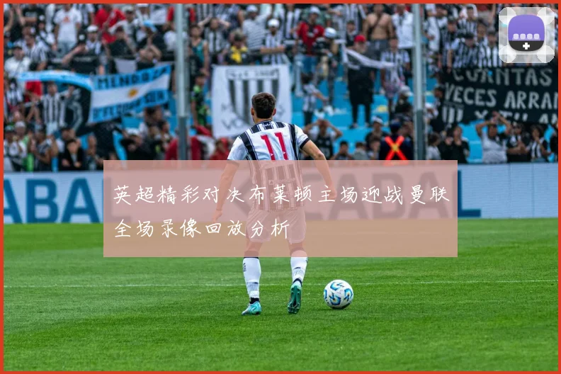 英超精彩对决布莱顿主场迎战曼联全场录像回放分析