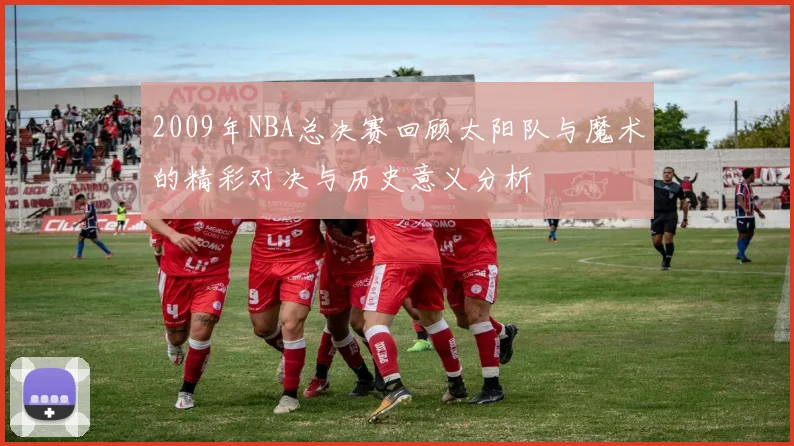 2009年NBA总决赛回顾太阳队与魔术的精彩对决与历史意义分析