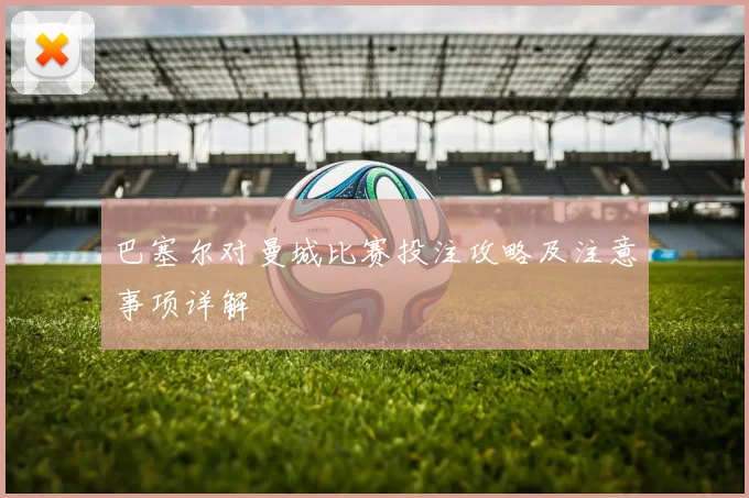巴塞尔对曼城比赛投注攻略及注意事项详解