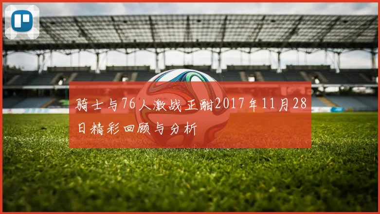 骑士与76人激战正酣2017年11月28日精彩回顾与分析