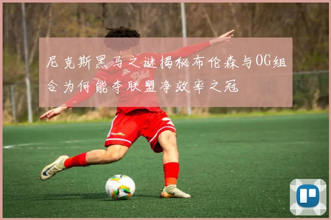 尼克斯黑马之谜揭秘布伦森与OG组合为何能夺联盟净效率之冠