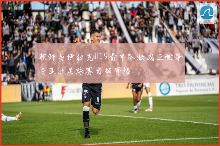 朝鲜与伊拉克U19青年队激战正酣争夺亚洲足球赛晋级资格