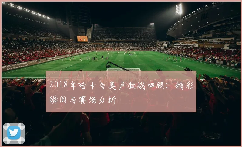 2018年哈卡与奥卢激战回顾：精彩瞬间与赛场分析