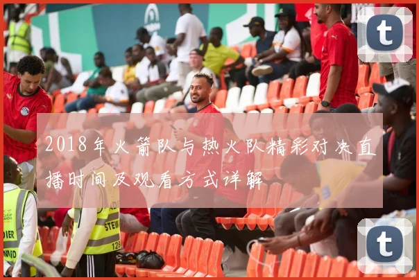 2018年火箭队与热火队精彩对决直播时间及观看方式详解