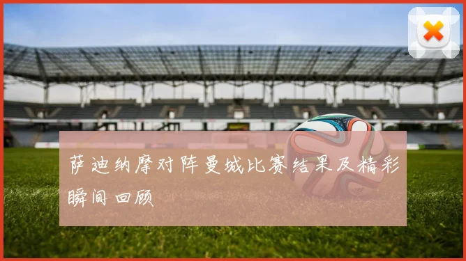 萨迪纳摩对阵曼城比赛结果及精彩瞬间回顾
