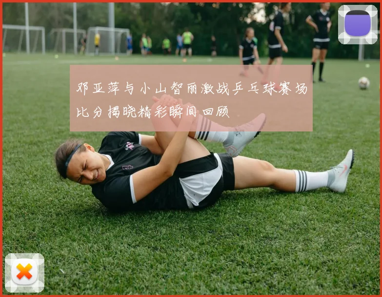 邓亚萍与小山智丽激战乒乓球赛场比分揭晓精彩瞬间回顾