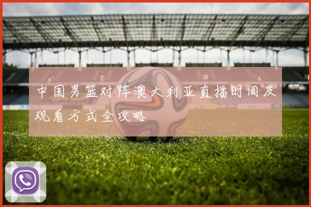 中国男篮对阵澳大利亚直播时间及观看方式全攻略