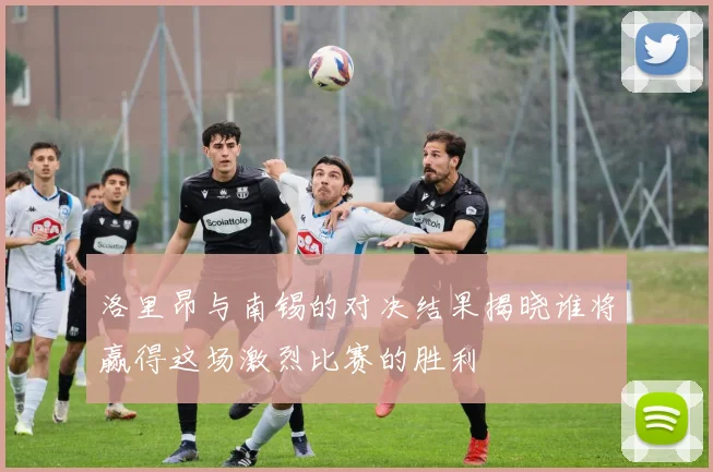 洛里昂与南锡的对决结果揭晓谁将赢得这场激烈比赛的胜利