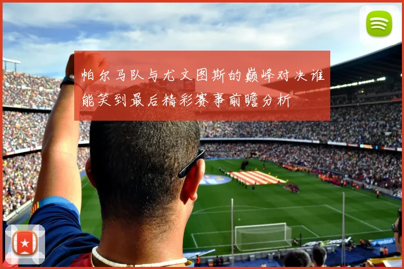 帕尔马队与尤文图斯的巅峰对决谁能笑到最后精彩赛事前瞻分析