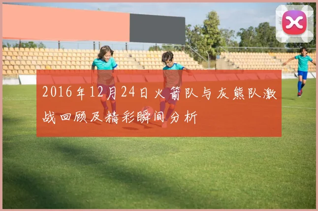 2016年12月24日火箭队与灰熊队激战回顾及精彩瞬间分析