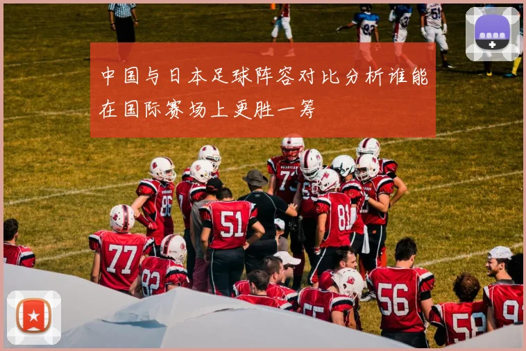 中国与日本足球阵容对比分析谁能在国际赛场上更胜一筹