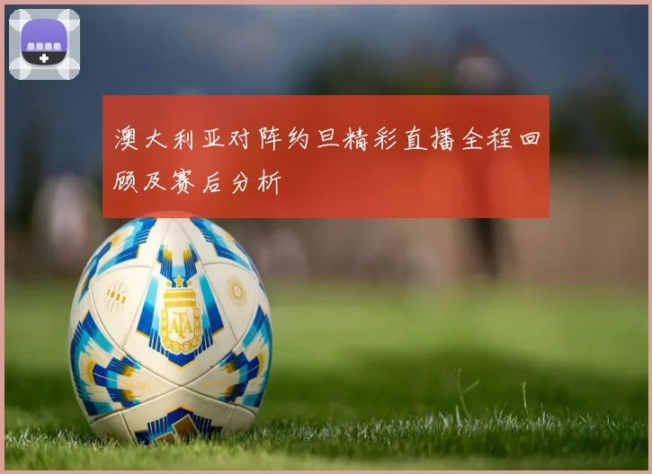 澳大利亚对阵约旦精彩直播全程回顾及赛后分析