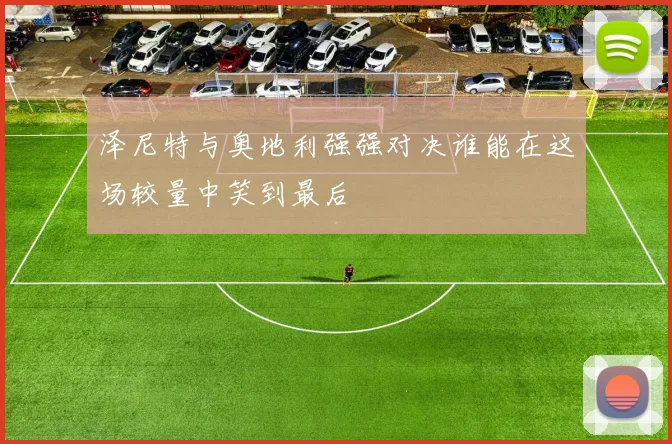 泽尼特与奥地利强强对决谁能在这场较量中笑到最后