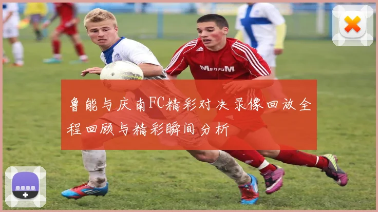 鲁能与庆南FC精彩对决录像回放全程回顾与精彩瞬间分析