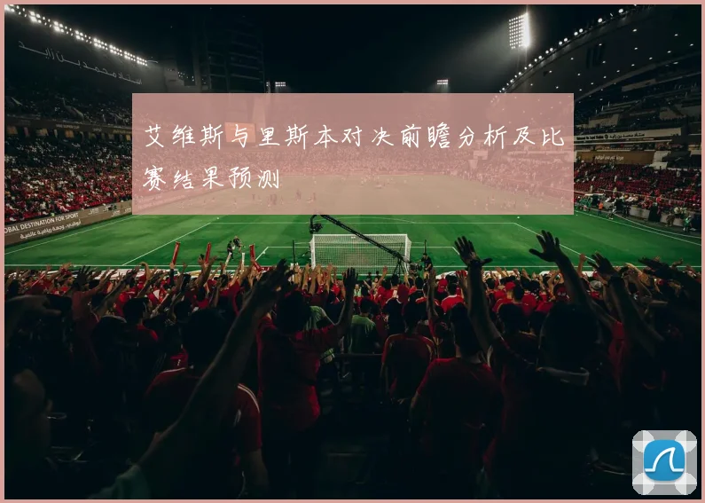 艾维斯与里斯本对决前瞻分析及比赛结果预测