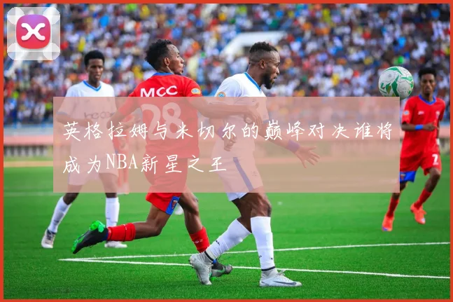 英格拉姆与米切尔的巅峰对决谁将成为NBA新星之王