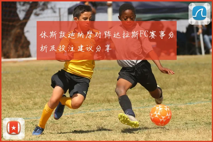 休斯敦迪纳摩对阵达拉斯FC赛事分析及投注建议分享