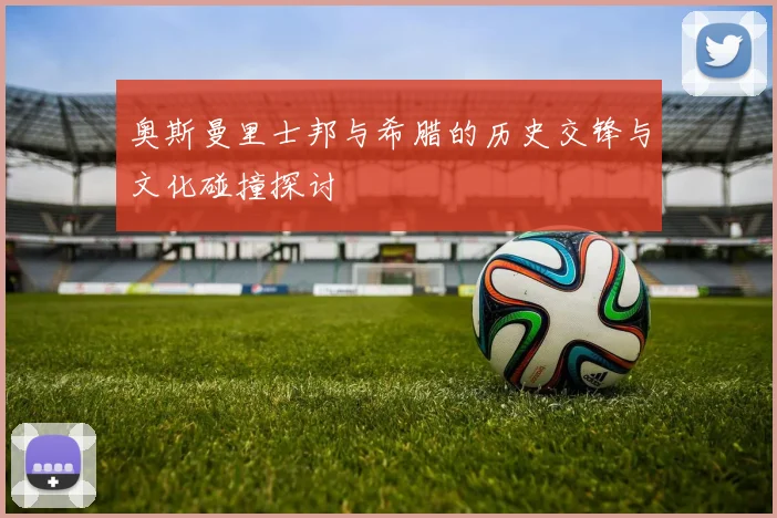 奥斯曼里士邦与希腊的历史交锋与文化碰撞探讨