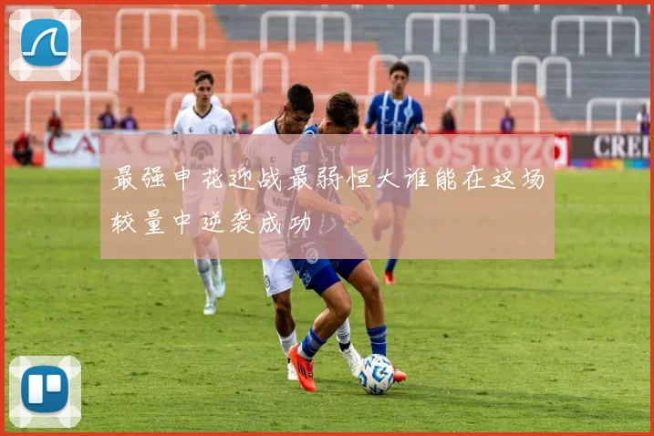 最强申花迎战最弱恒大谁能在这场较量中逆袭成功