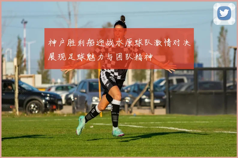 神户胜利船迎战水原球队激情对决展现足球魅力与团队精神