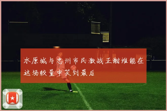水原城与忠州市民激战正酣谁能在这场较量中笑到最后