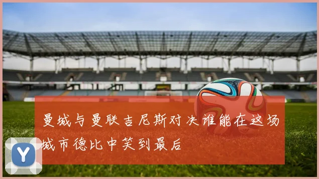 曼城与曼联吉尼斯对决谁能在这场城市德比中笑到最后