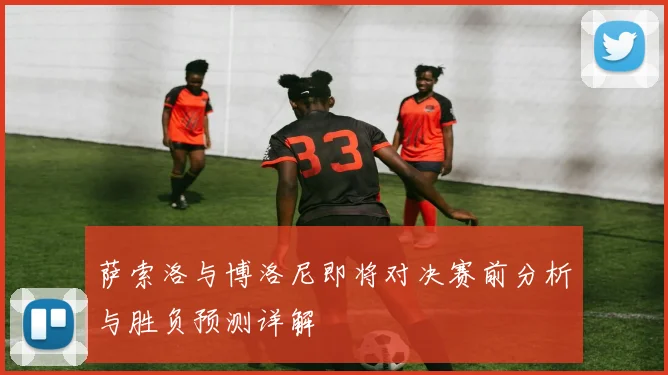 萨索洛与博洛尼即将对决赛前分析与胜负预测详解