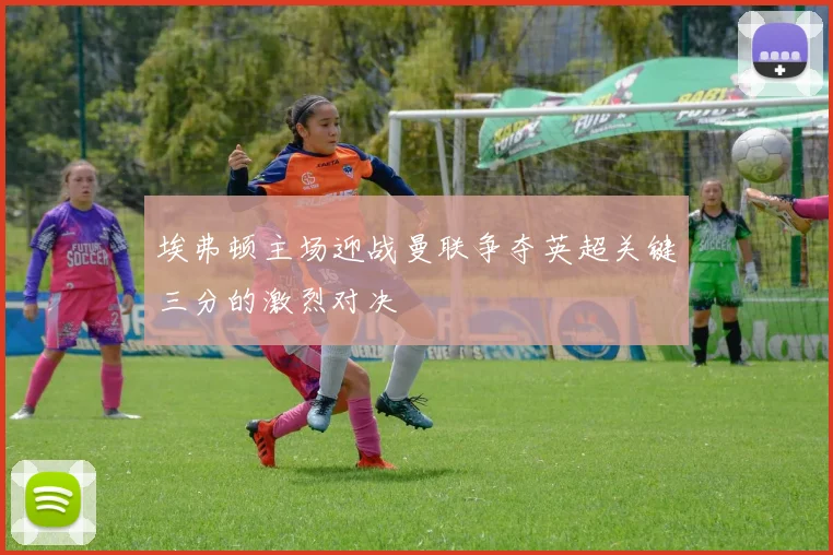 埃弗顿主场迎战曼联争夺英超关键三分的激烈对决