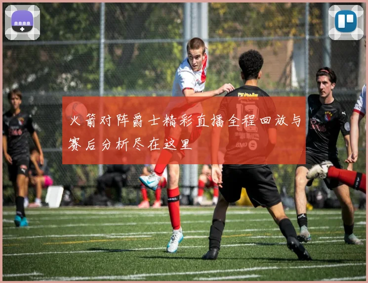 火箭对阵爵士精彩直播全程回放与赛后分析尽在这里