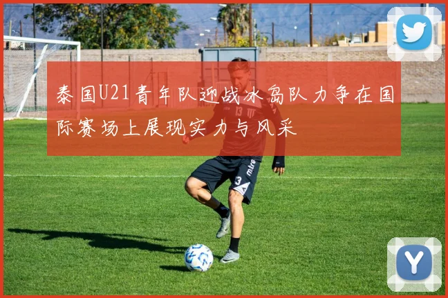 泰国U21青年队迎战冰岛队力争在国际赛场上展现实力与风采