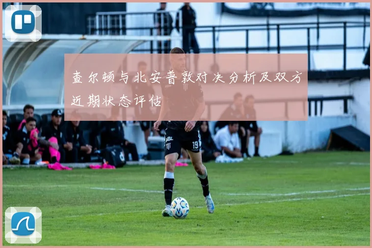 查尔顿与北安普敦对决分析及双方近期状态评估