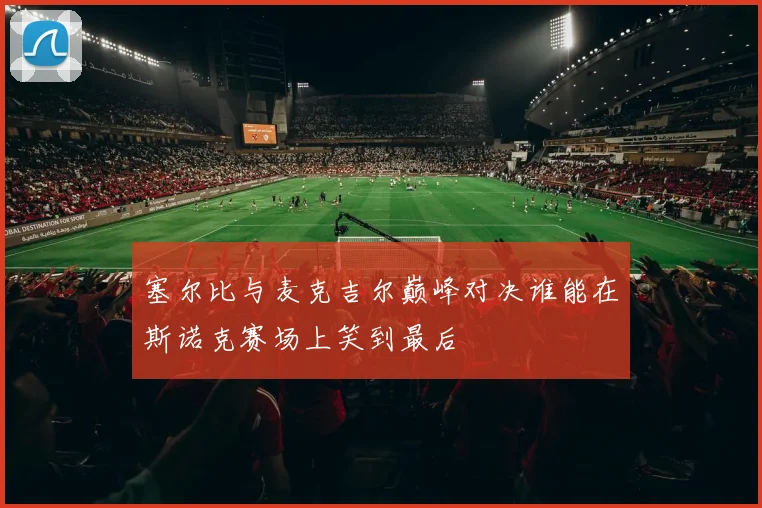 塞尔比与麦克吉尔巅峰对决谁能在斯诺克赛场上笑到最后