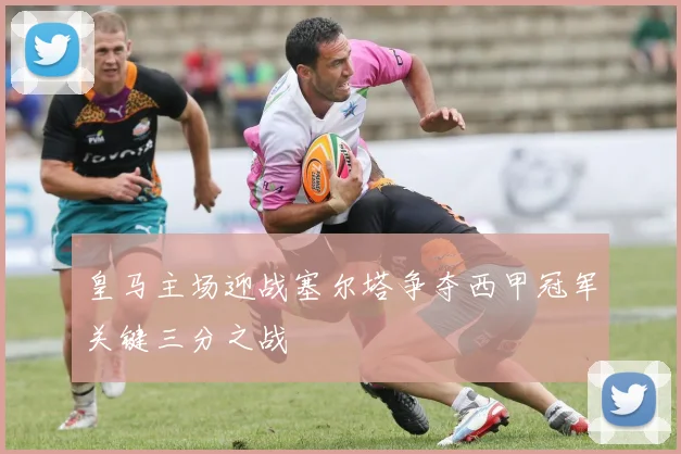 皇马主场迎战塞尔塔争夺西甲冠军关键三分之战