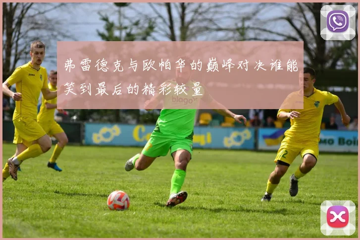 弗雷德克与欧帕华的巅峰对决谁能笑到最后的精彩较量