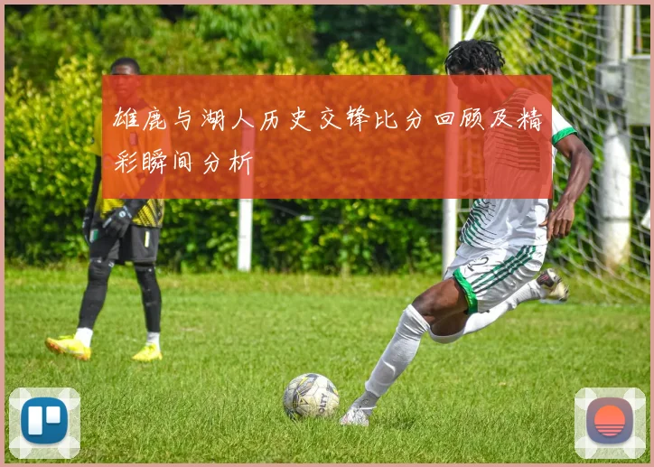 雄鹿与湖人历史交锋比分回顾及精彩瞬间分析