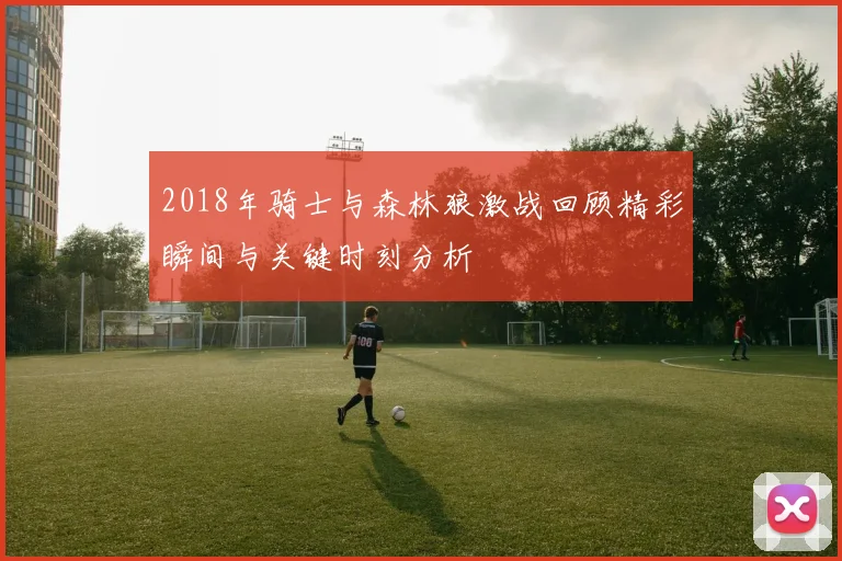 2018年骑士与森林狼激战回顾精彩瞬间与关键时刻分析