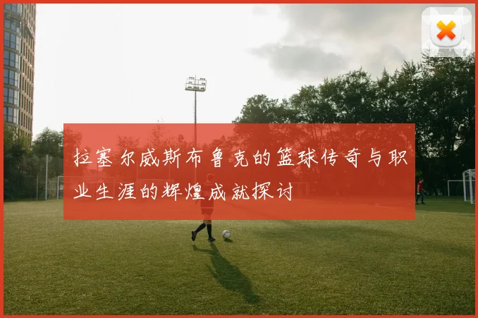 拉塞尔威斯布鲁克的篮球传奇与职业生涯的辉煌成就探讨