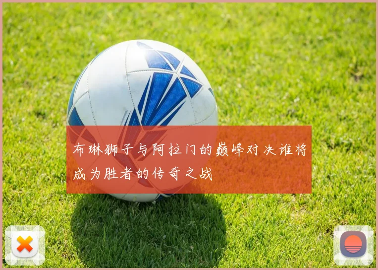 布琳狮子与阿拉门的巅峰对决谁将成为胜者的传奇之战