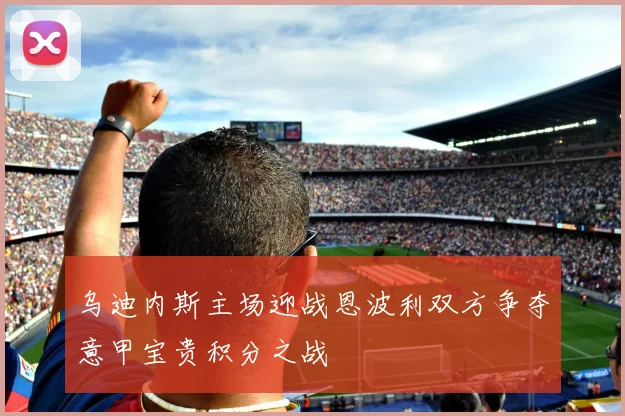 乌迪内斯主场迎战恩波利双方争夺意甲宝贵积分之战