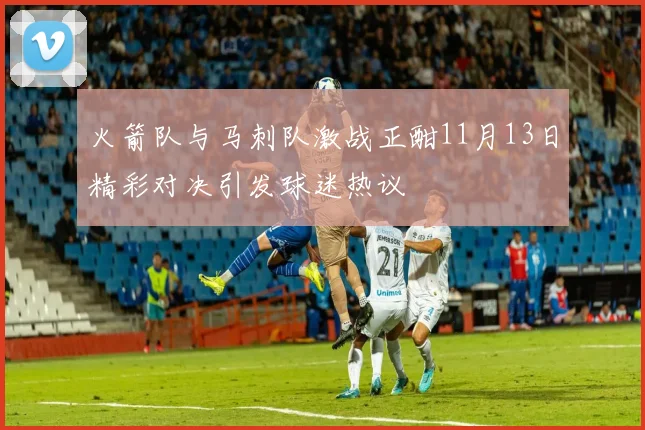 火箭队与马刺队激战正酣11月13日精彩对决引发球迷热议