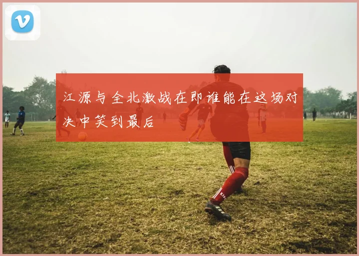 江源与全北激战在即谁能在这场对决中笑到最后