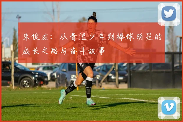 朱俊龙：从青涩少年到棒球明星的成长之路与奋斗故事