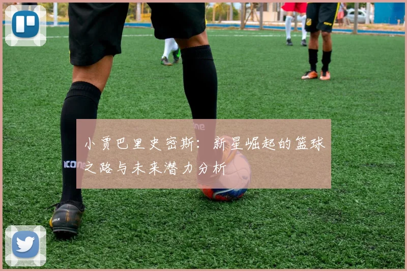 小贾巴里史密斯：新星崛起的篮球之路与未来潜力分析