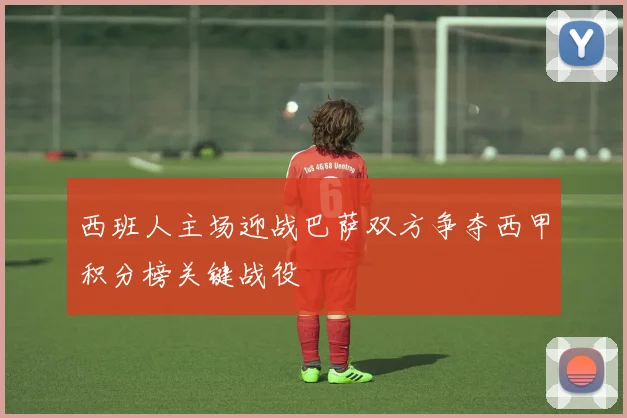 西班人主场迎战巴萨双方争夺西甲积分榜关键战役